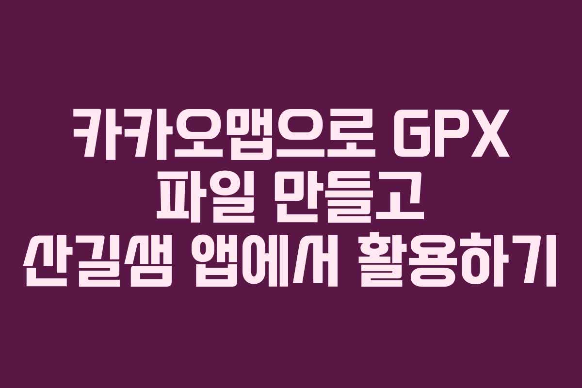 카카오맵으로 GPX 파일 만들고 산길샘 앱에서 활용하기 카카오맵으로 GPX 파일 만들고 산길샘 앱에서 활용하기