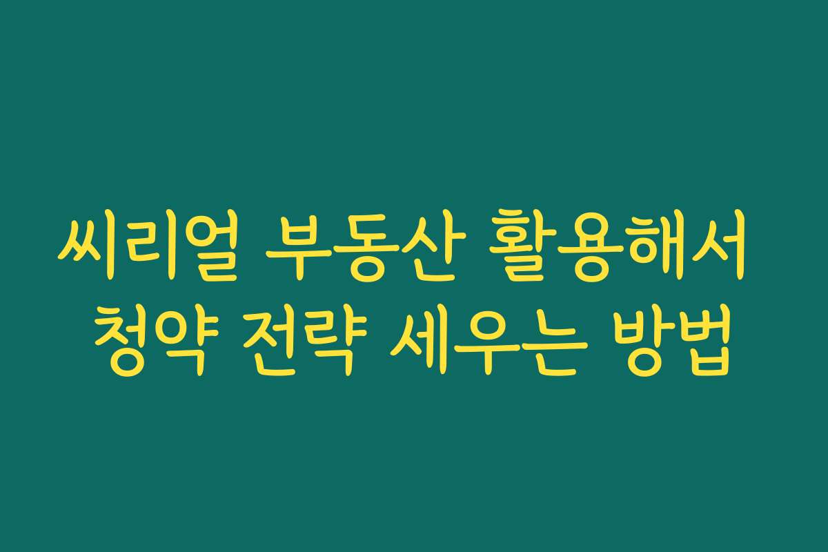 씨리얼 부동산 활용해서 청약 전략 세우는 방법