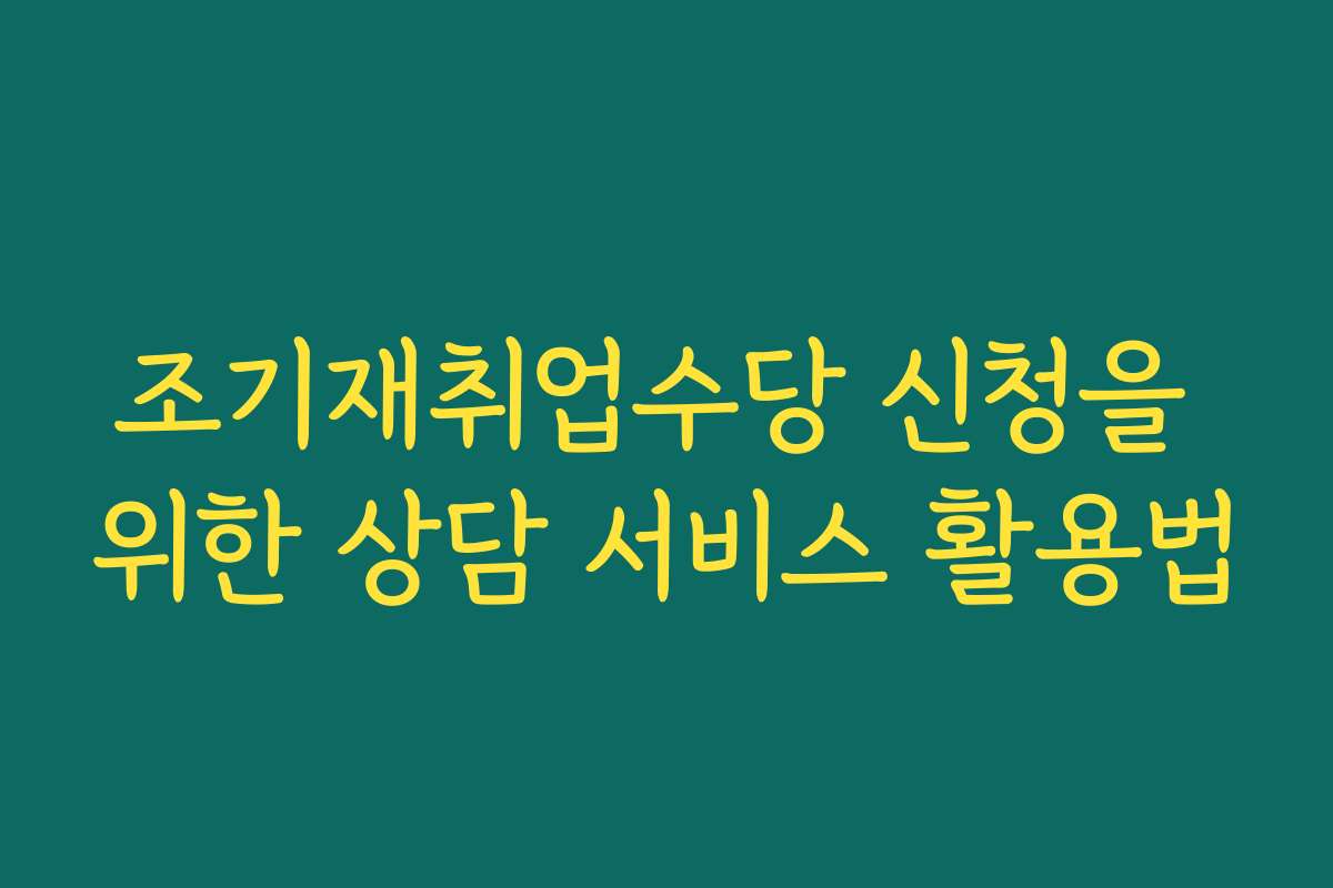 조기재취업수당 신청을 위한 상담 서비스 활용법