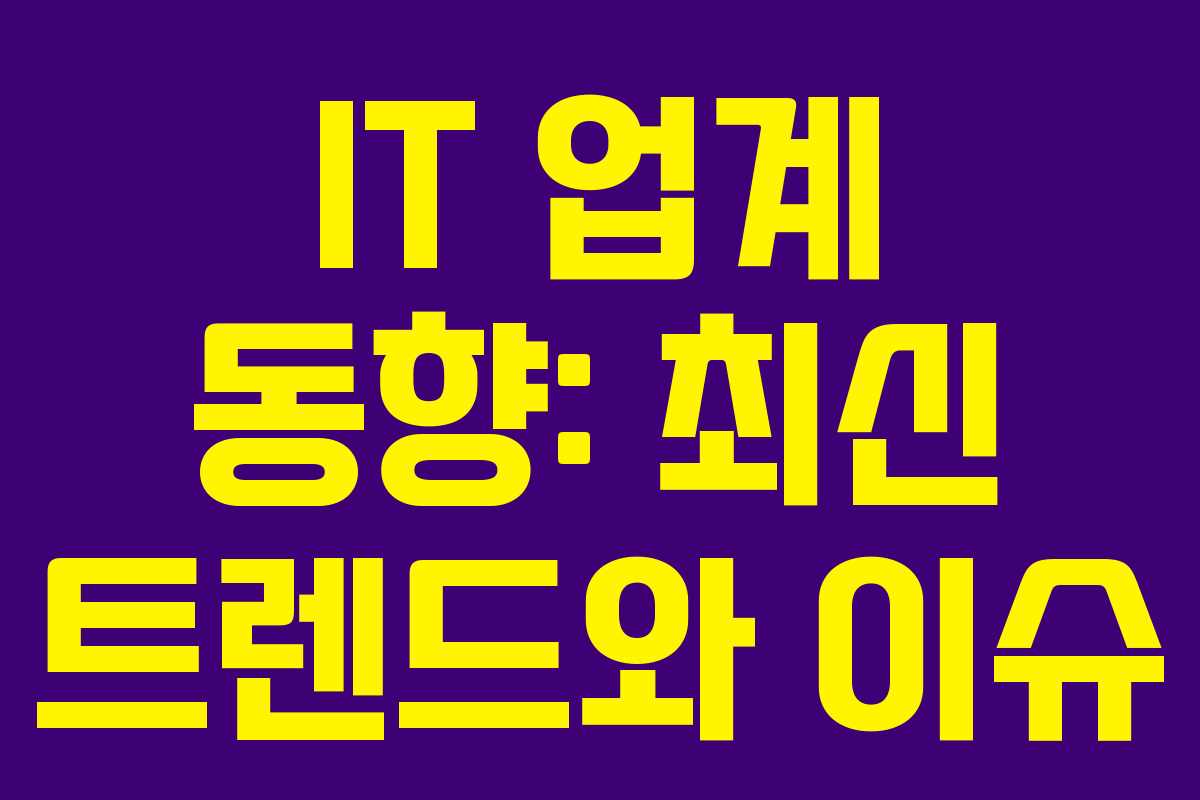 IT 업계 동향: 최신 트렌드와 이슈 IT 업계 동향: 최신 트렌드와 이슈