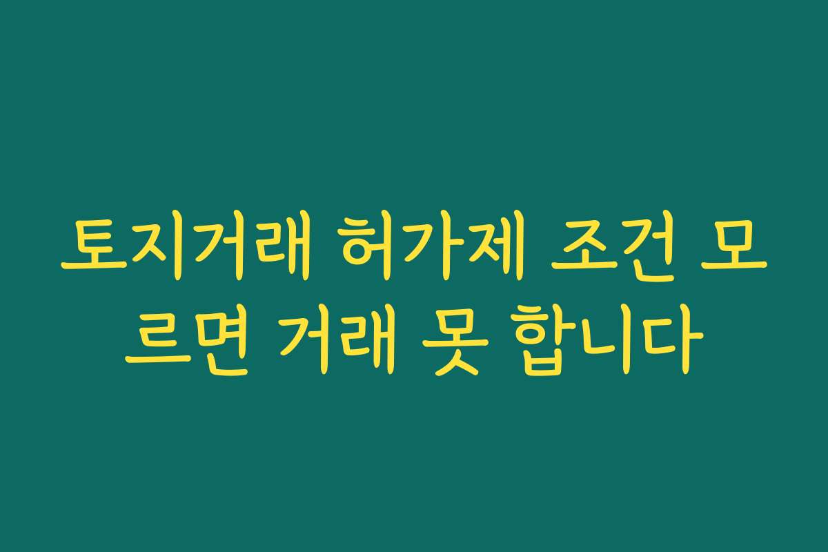 토지거래 허가제 조건 모르면 거래 못 합니다