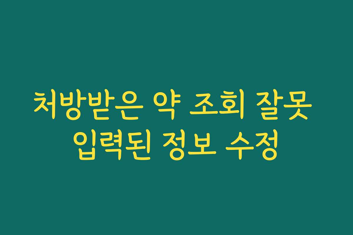 처방받은 약 조회 잘못 입력된 정보 수정
