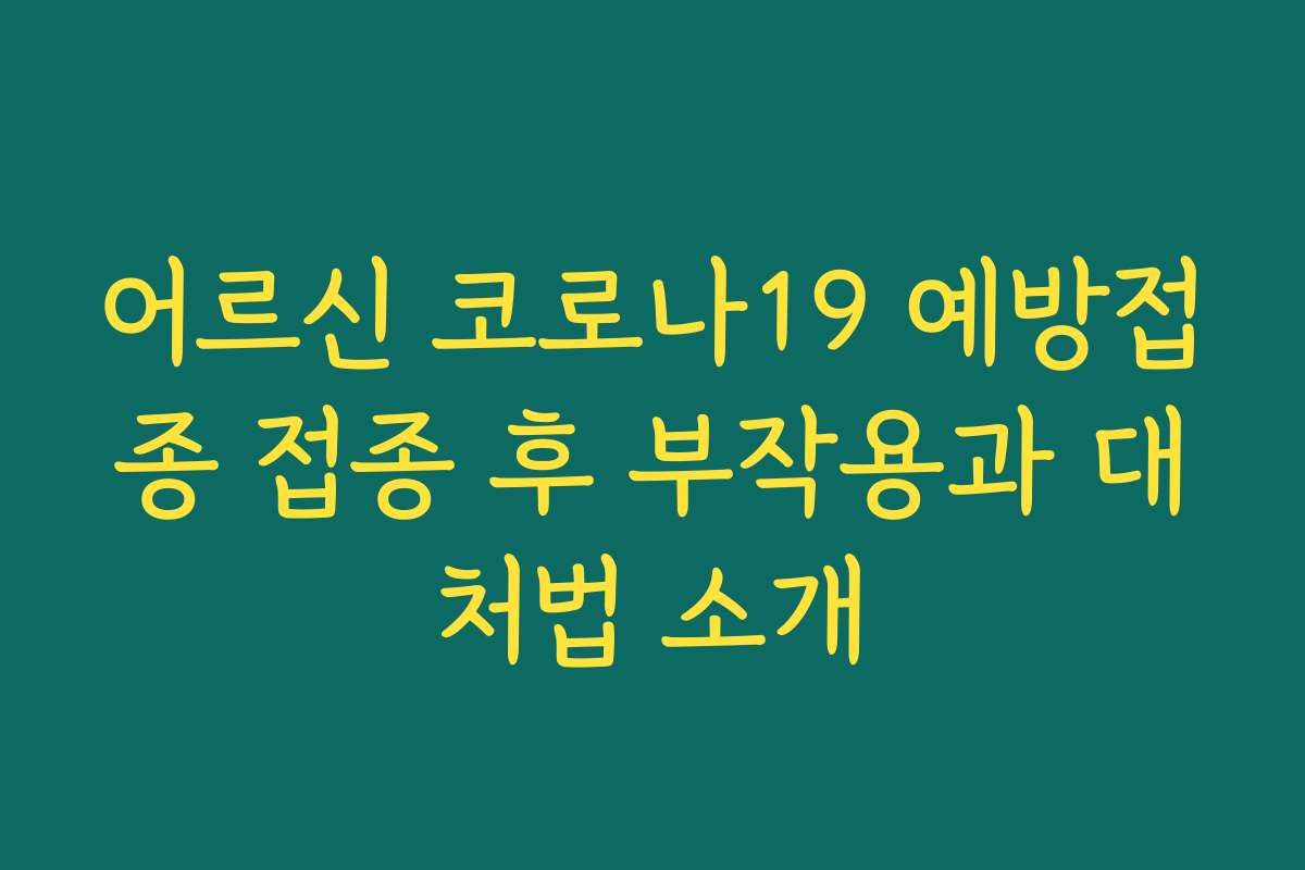 어르신 코로나19 예방접종 접종 후 부작용과 대처법 소개 어르신 코로나19 예방접종 접종 후 부작용과 대처법 소개