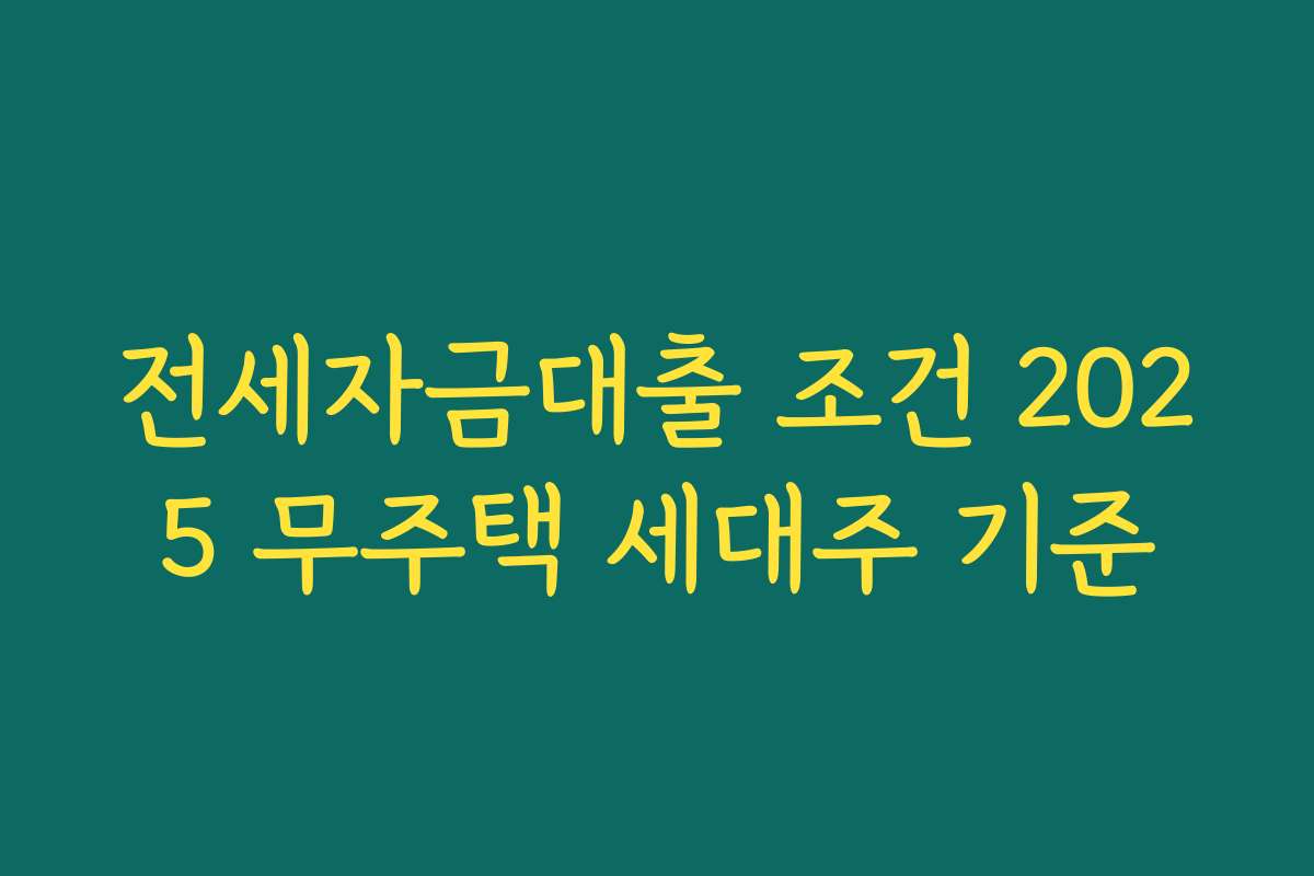 전세자금대출 조건 2025 무주택 세대주 기준 전세자금대출 조건 2025 무주택 세대주 기준