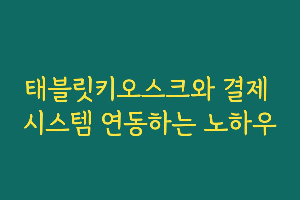 태블릿키오스크와 결제 시스템 연동하는 노하우