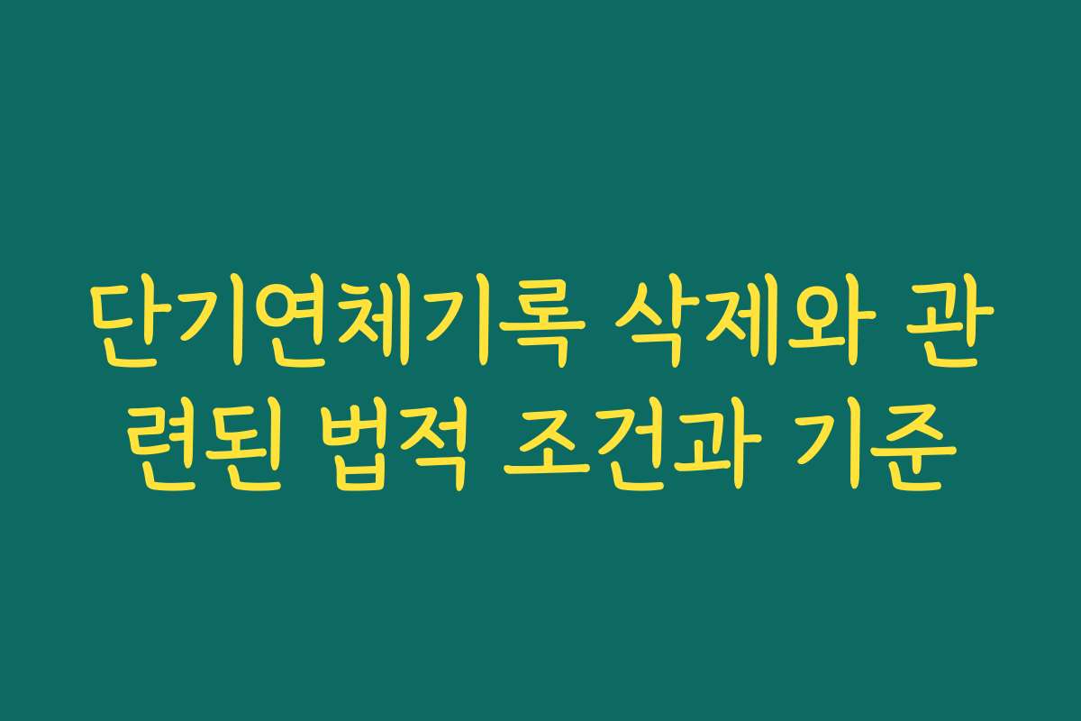 단기연체기록 삭제와 관련된 법적 조건과 기준 단기연체기록 삭제와 관련된 법적 조건과 기준