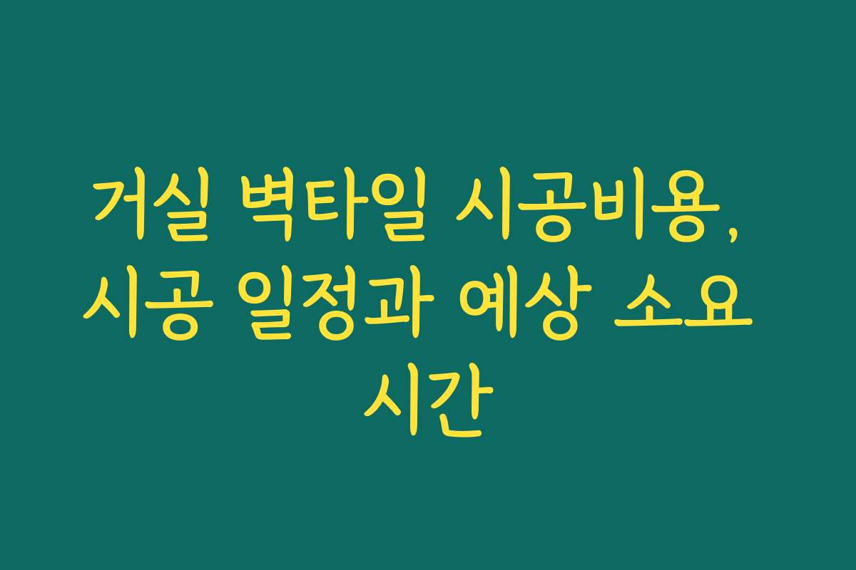 거실 벽타일 시공비용, 시공 일정과 예상 소요 시간