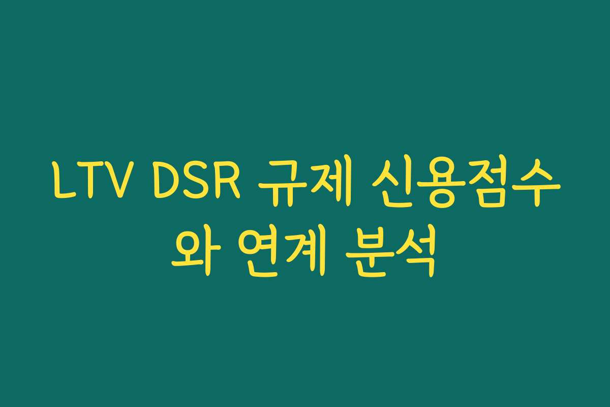 LTV DSR 규제 신용점수와 연계 분석 LTV DSR 규제 신용점수와 연계 분석
