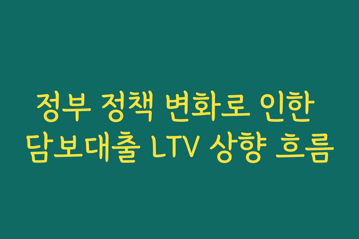 정부 정책 변화로 인한 담보대출 LTV 상향 흐름