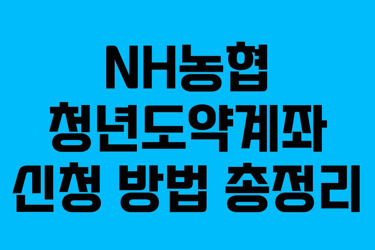 NH농협 청년도약계좌 신청 방법 총정리 NH농협 청년도약계좌 신청 방법 총정리