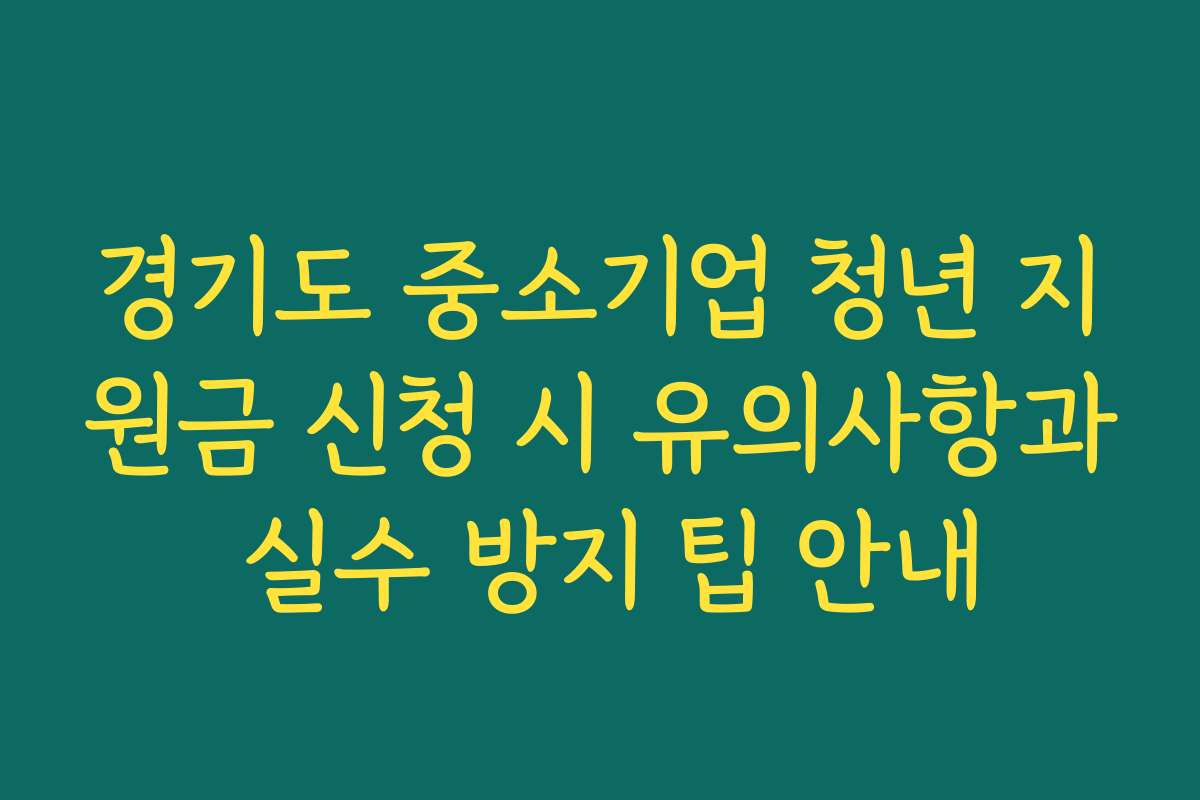 경기도 중소기업 청년 지원금 신청 시 유의사항과 실수 방지 팁 안내