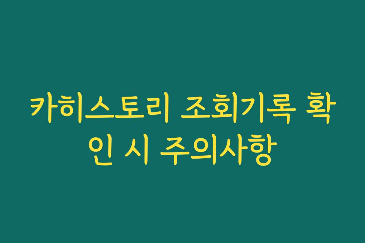카히스토리 조회기록 확인 시 주의사항