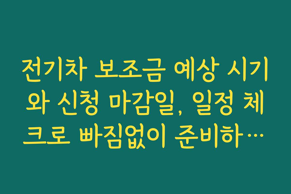 전기차 보조금 예상 시기와 신청 마감일, 일정 체크로 빠짐없이 준비하세요
