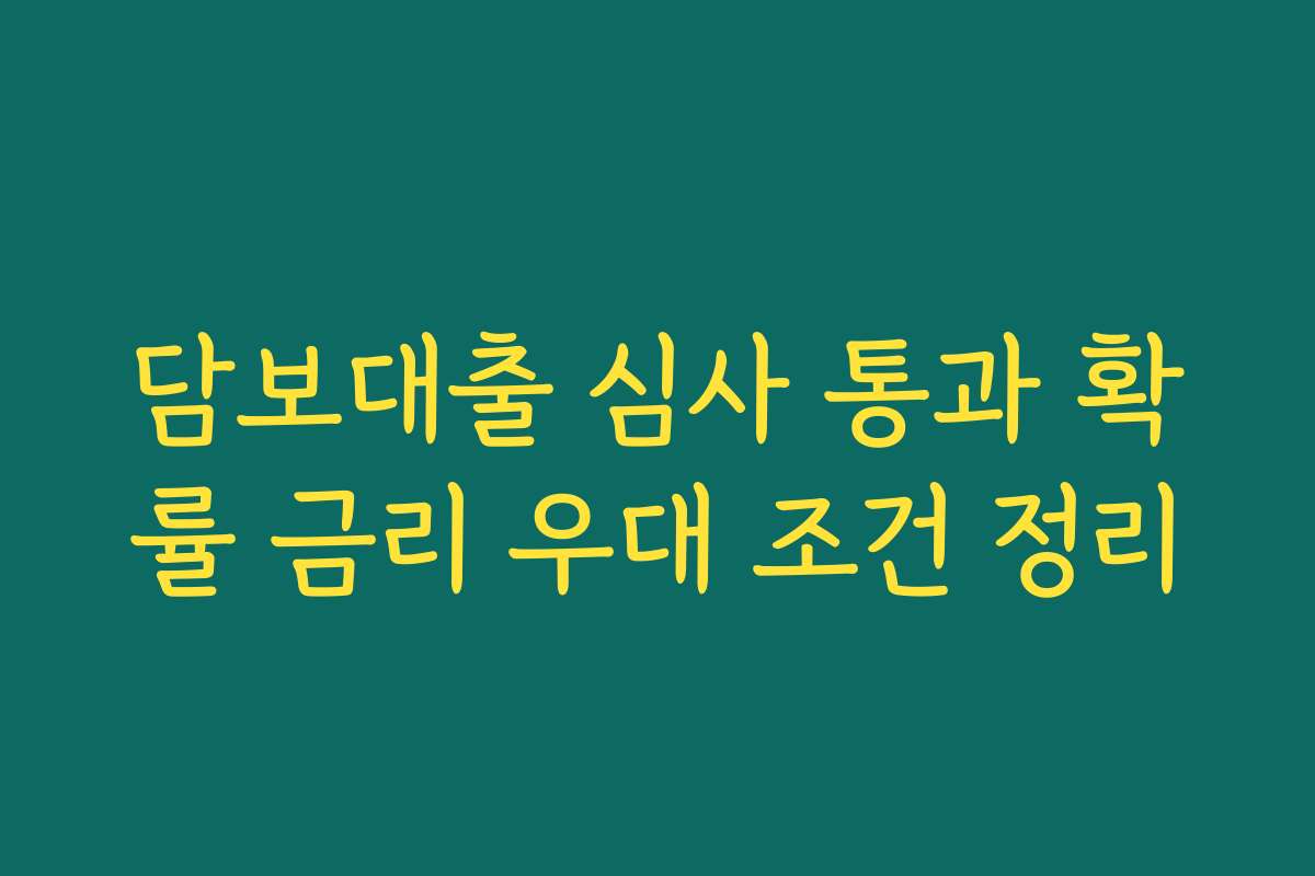담보대출 심사 통과 확률 금리 우대 조건 정리 담보대출 심사 통과 확률 금리 우대 조건 정리