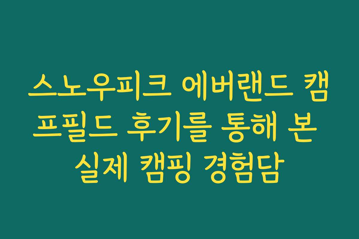 스노우피크 에버랜드 캠프필드 후기를 통해 본 실제 캠핑 경험담