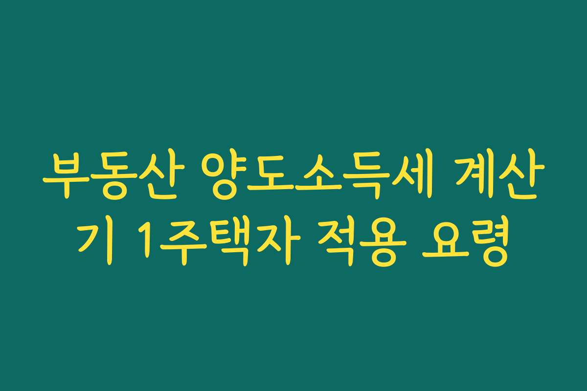 부동산 양도소득세 계산기 1주택자 적용 요령 부동산 양도소득세 계산기 1주택자 적용 요령