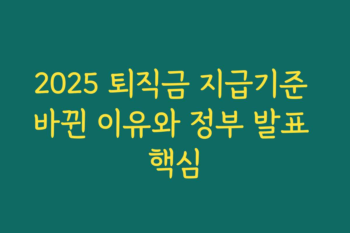 2025 퇴직금 지급기준 바뀐 이유와 정부 발표 핵심 2025 퇴직금 지급기준 바뀐 이유와 정부 발표 핵심