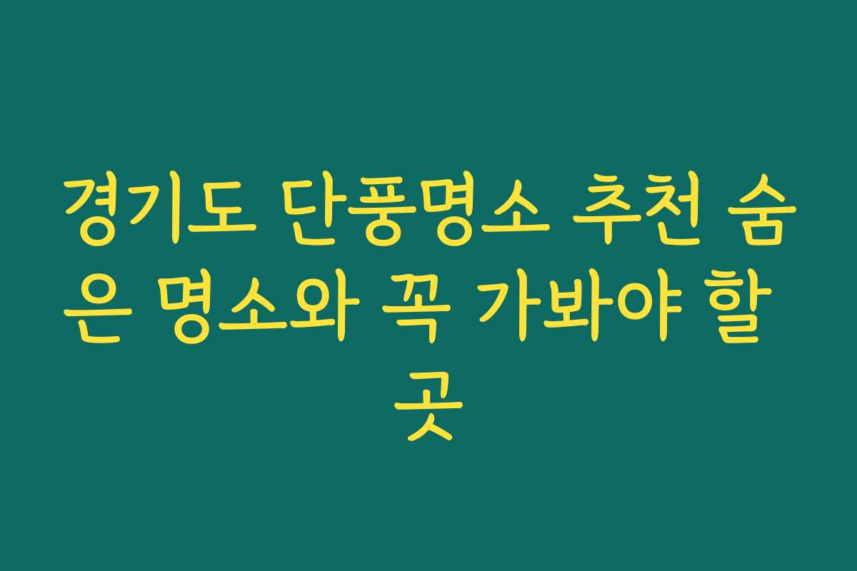 경기도 단풍명소 추천 숨은 명소와 꼭 가봐야 할 곳