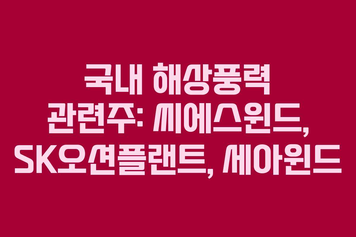 국내 해상풍력 관련주: 씨에스윈드, SK오션플랜트, 세아윈드