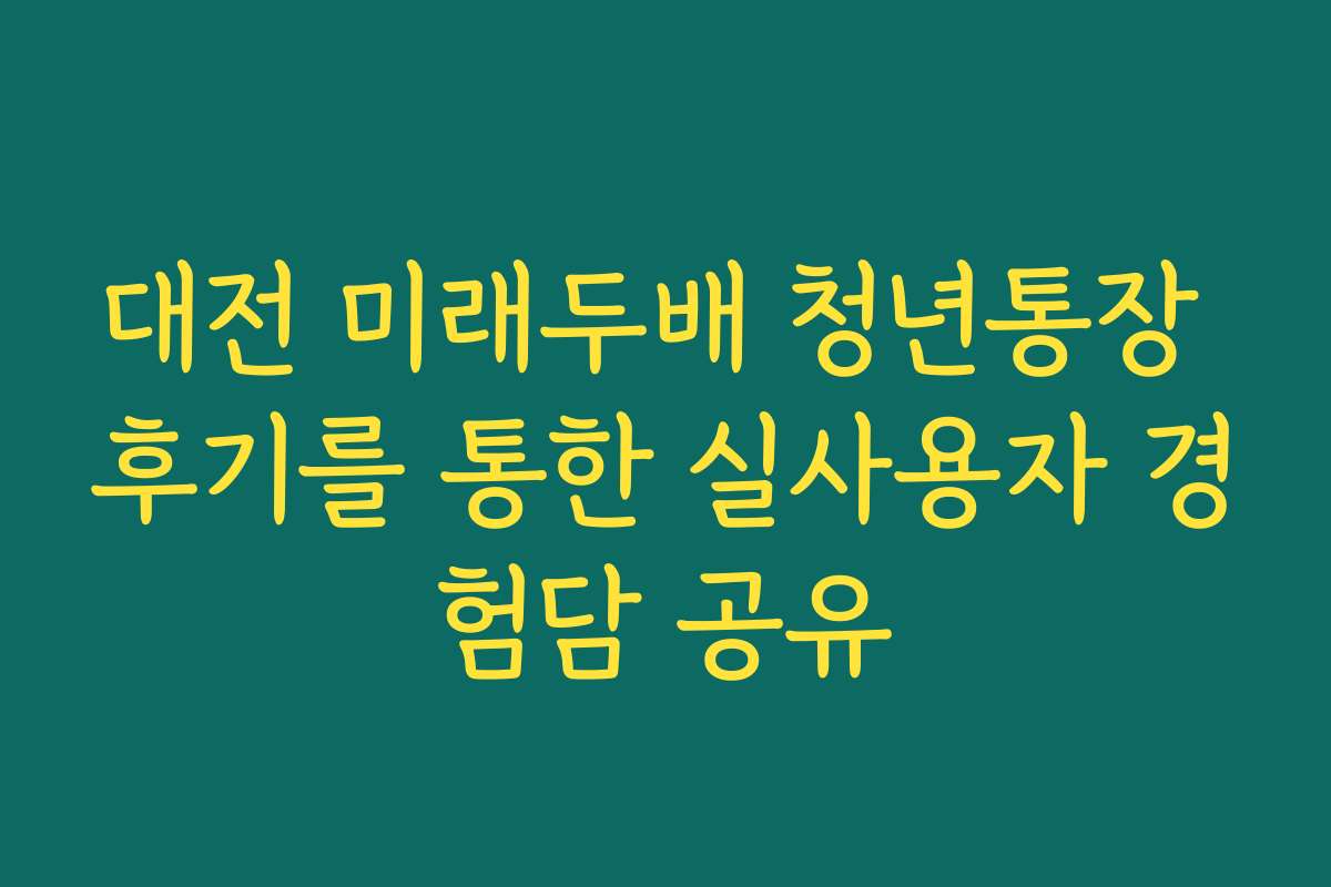 대전 미래두배 청년통장 후기를 통한 실사용자 경험담 공유