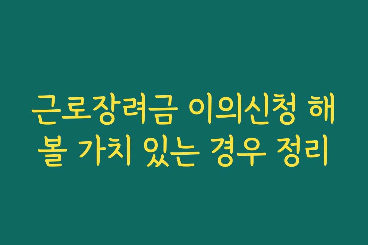 근로장려금 이의신청 해볼 가치 있는 경우 정리 근로장려금 이의신청 해볼 가치 있는 경우 정리