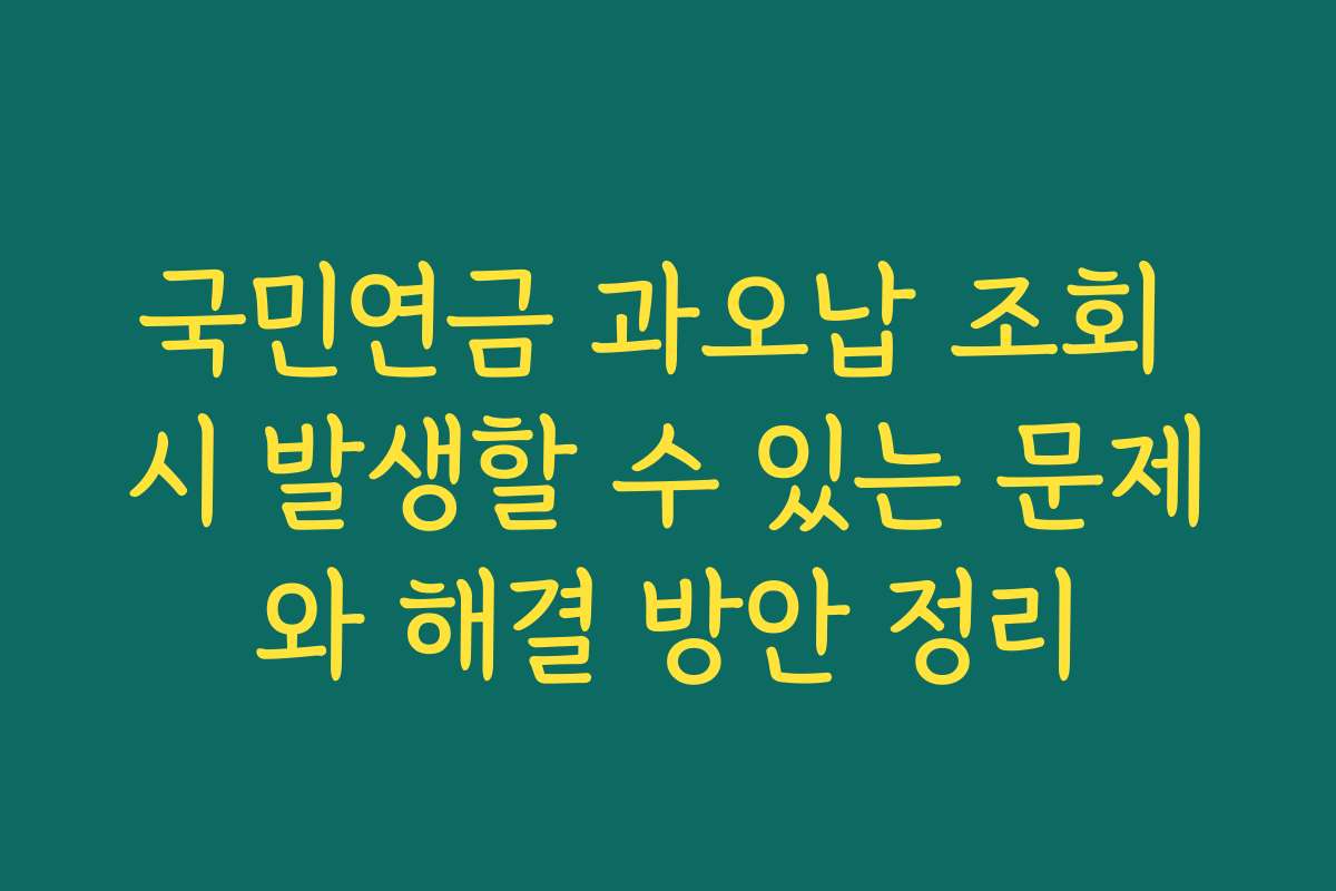 국민연금 과오납 조회 시 발생할 수 있는 문제와 해결 방안 정리