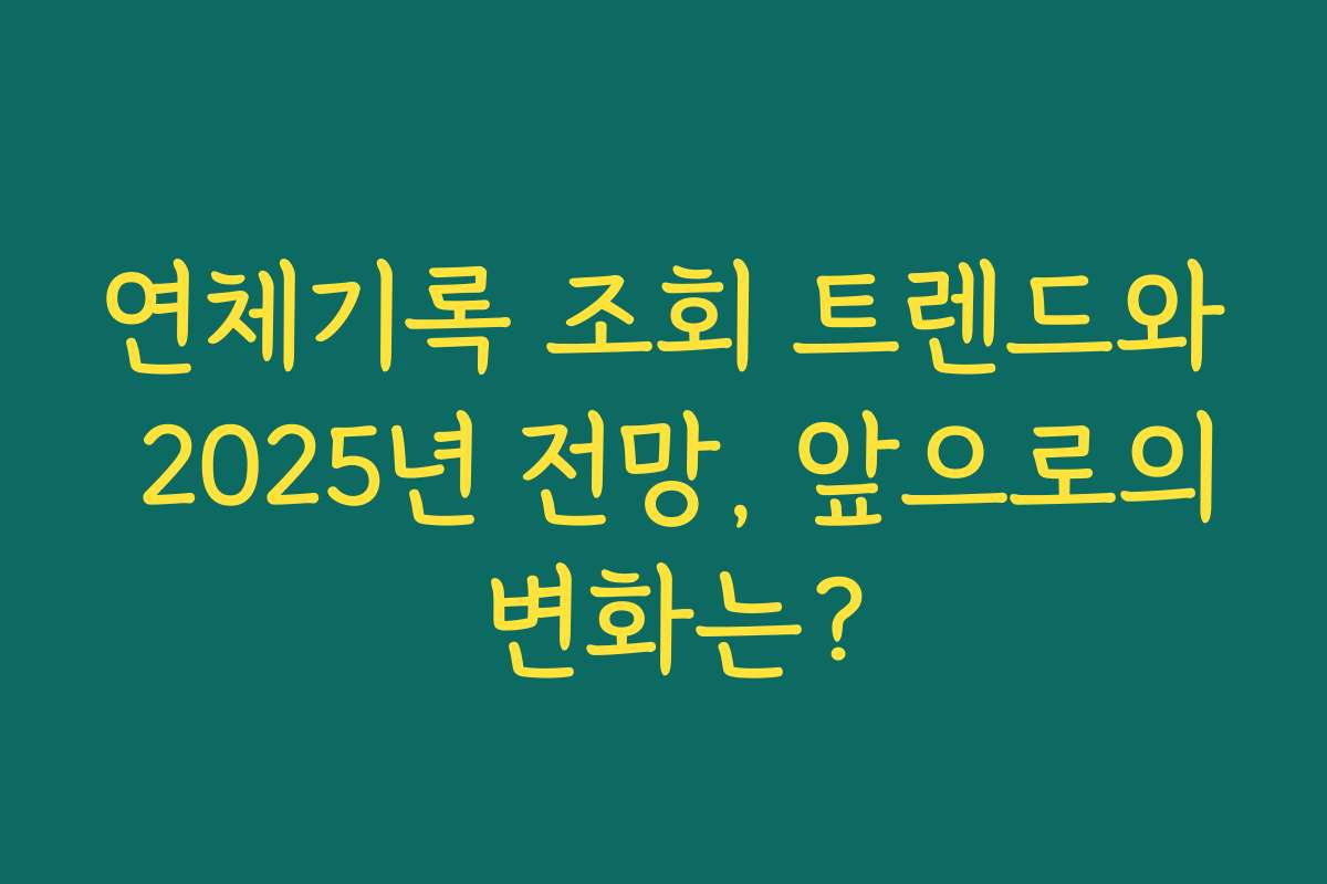 연체기록 조회 트렌드와 2025년 전망, 앞으로의 변화는?