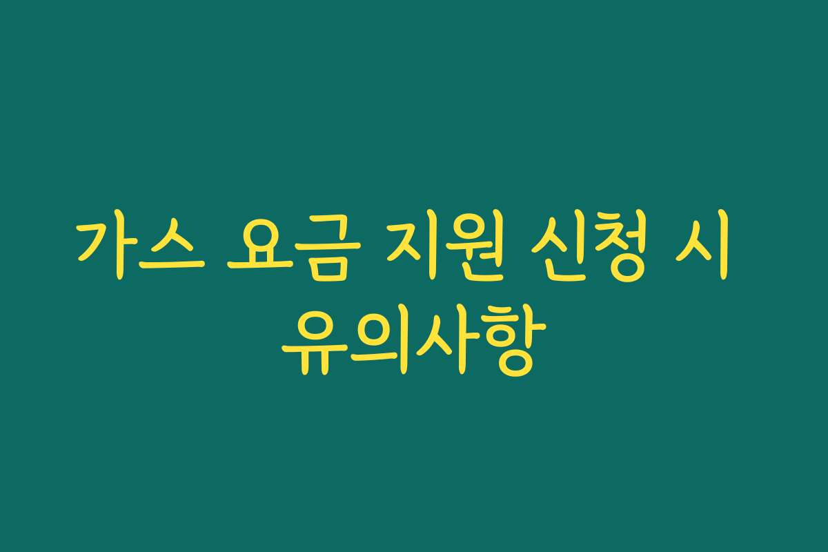가스 요금 지원 신청 시 유의사항