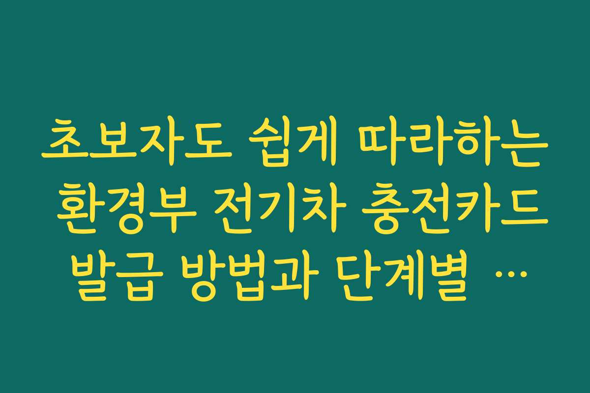 초보자도 쉽게 따라하는 환경부 전기차 충전카드 발급 방법과 단계별 안내입니다