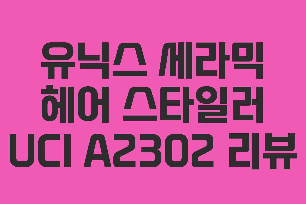 유닉스 세라믹 헤어 스타일러 UCI A2302 리뷰