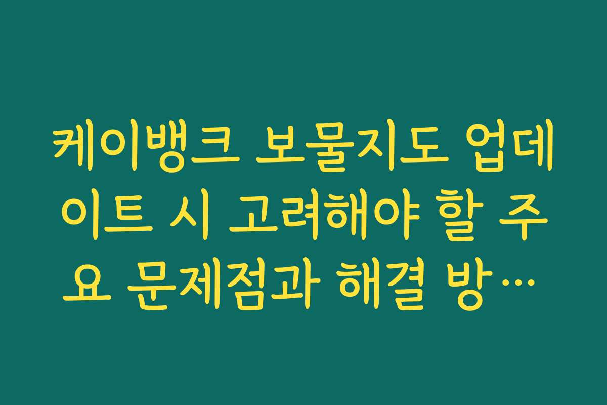 케이뱅크 보물지도 업데이트 시 고려해야 할 주요 문제점과 해결 방안을 안내합니다
