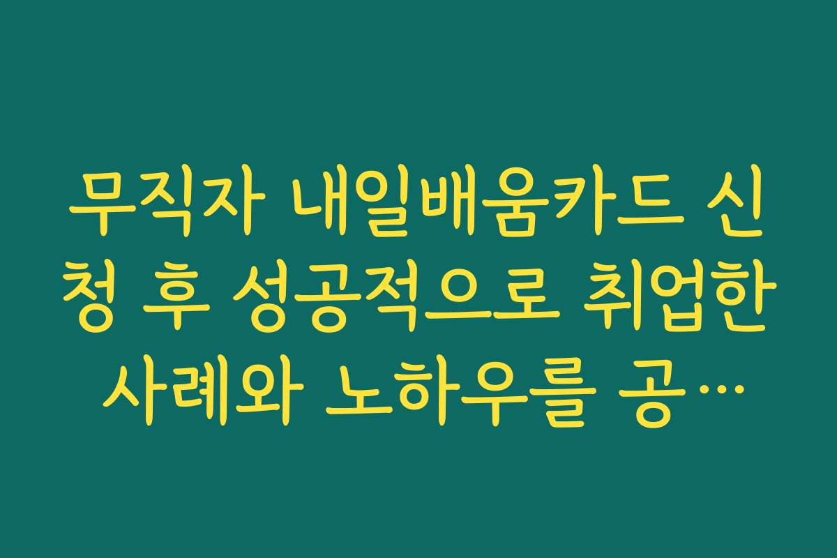무직자 내일배움카드 신청 후 성공적으로 취업한 사례와 노하우를 공개합니다