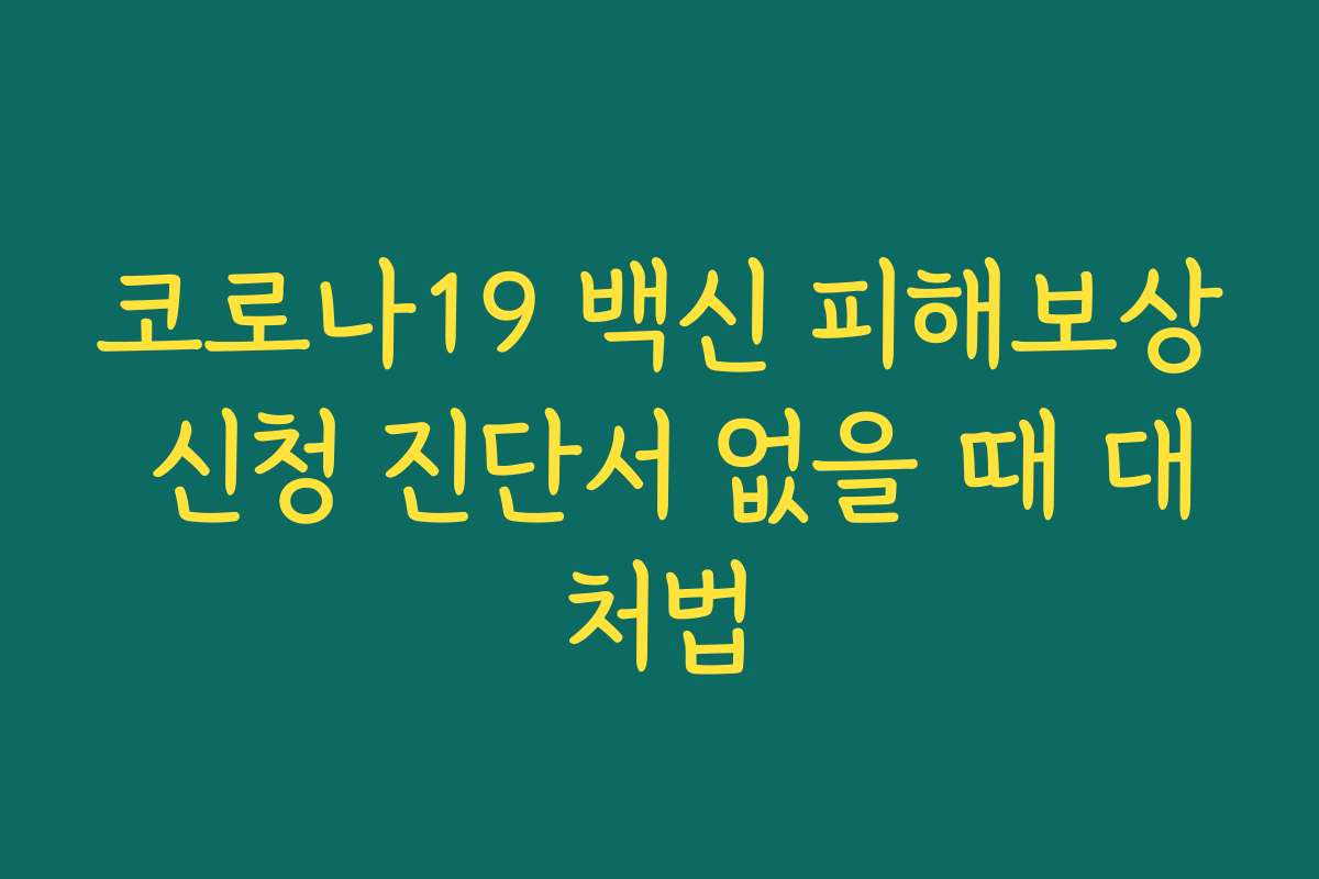 코로나19 백신 피해보상 신청 진단서 없을 때 대처법