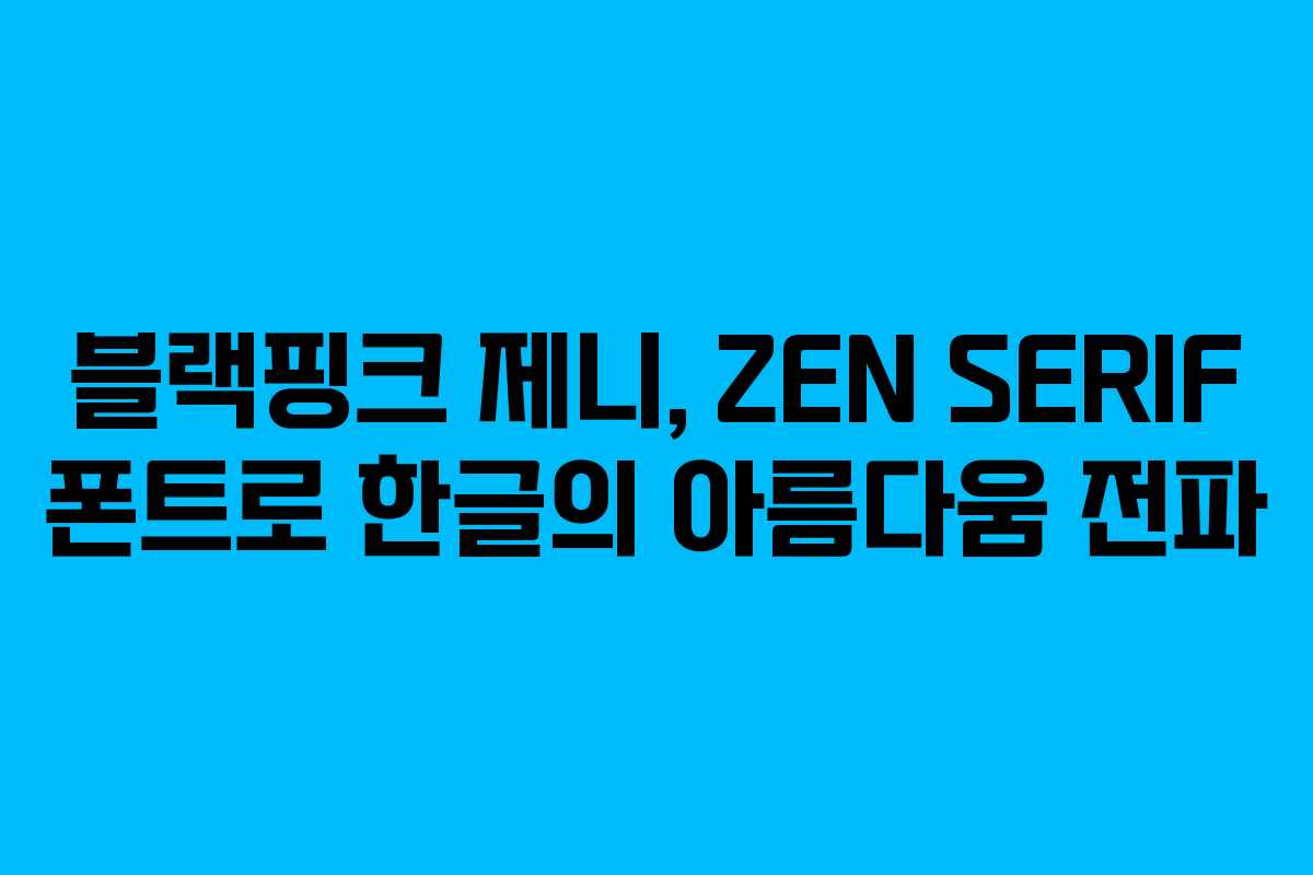 블랙핑크 제니, ZEN SERIF 폰트로 한글의 아름다움 전파