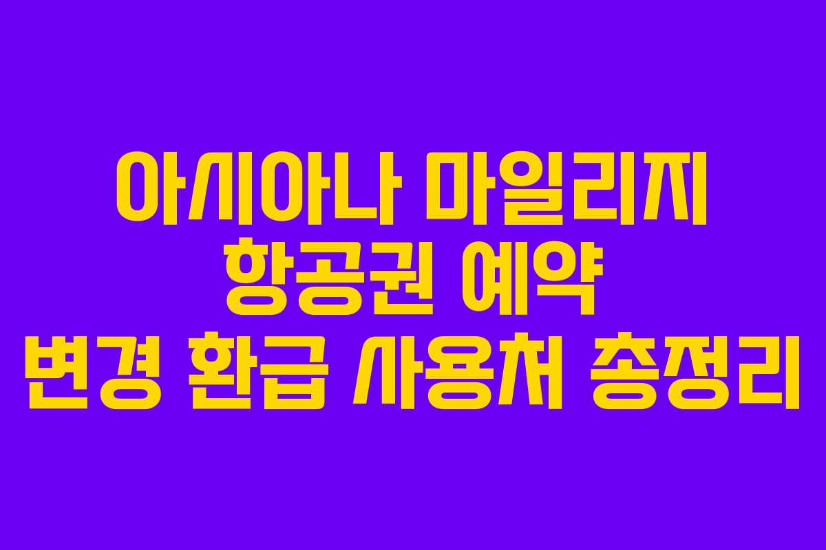 아시아나 마일리지 항공권 예약 변경 환급 사용처 총정리 아시아나 마일리지 항공권 예약 변경 환급 사용처 총정리