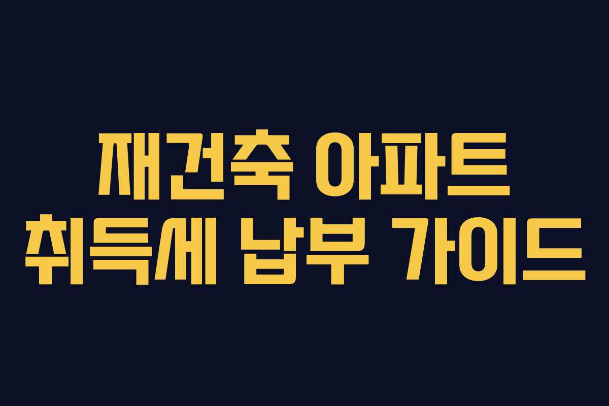 재건축 아파트 취득세 납부 가이드