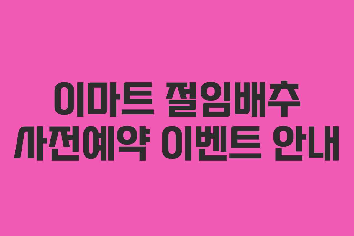 이마트 절임배추 사전예약 이벤트 안내 이마트 절임배추 사전예약 이벤트 안내