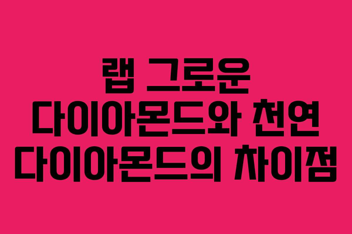 랩 그로운 다이아몬드와 천연 다이아몬드의 차이점