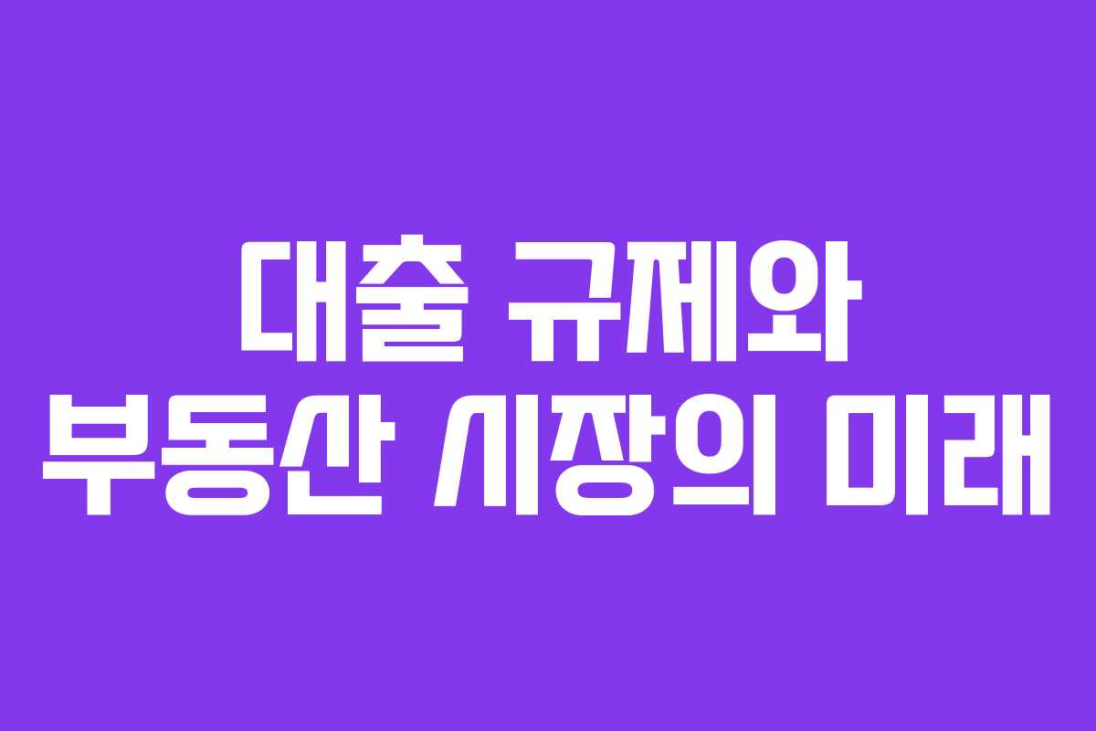 대출 규제와 부동산 시장의 미래 대출 규제와 부동산 시장의 미래