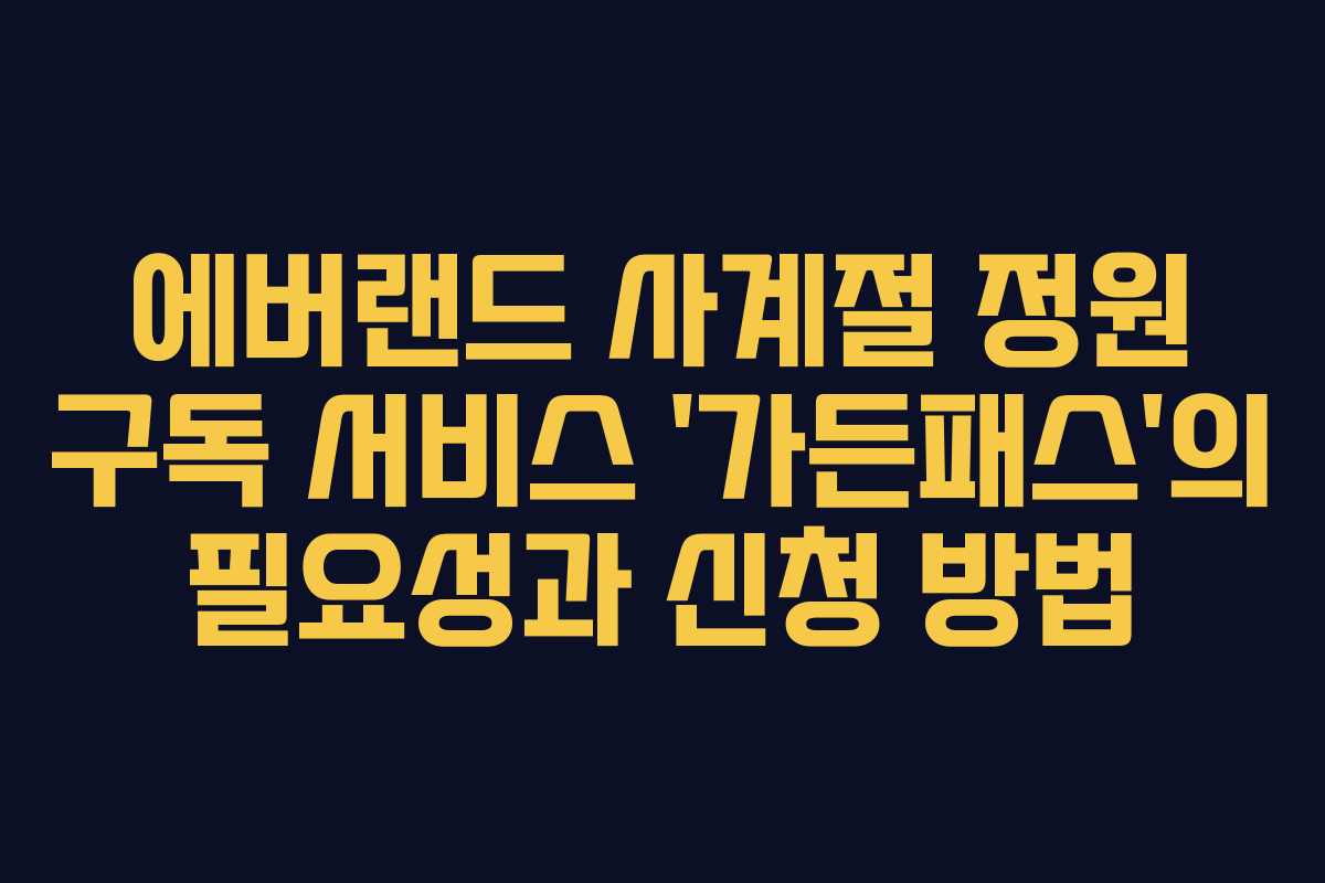 에버랜드 사계절 정원 구독 서비스 ‘가든패스’의 필요성과 신청 방법