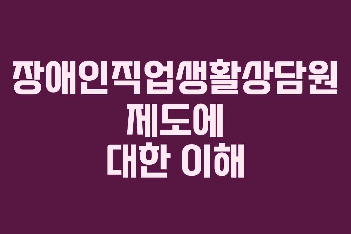 장애인직업생활상담원 제도에 대한 이해 장애인직업생활상담원 제도에 대한 이해