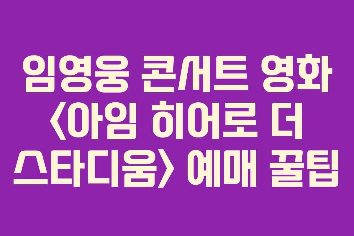 임영웅 콘서트 영화 예매 꿀팁 임영웅 콘서트 영화 예매 꿀팁