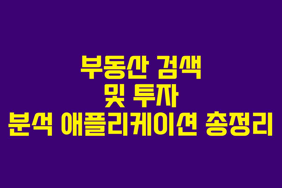 부동산 검색 및 투자 분석 애플리케이션 총정리 부동산 검색 및 투자 분석 애플리케이션 총정리
