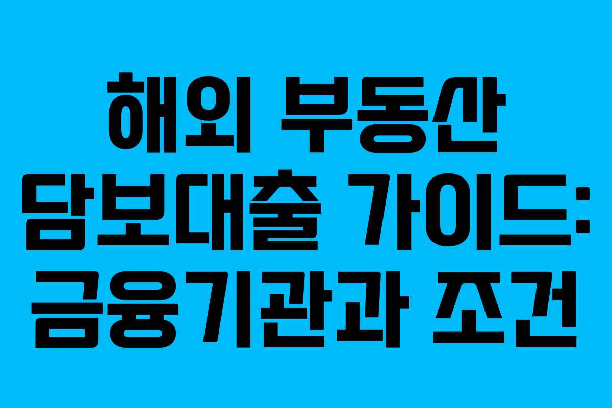 해외 부동산 담보대출 가이드: 금융기관과 조건