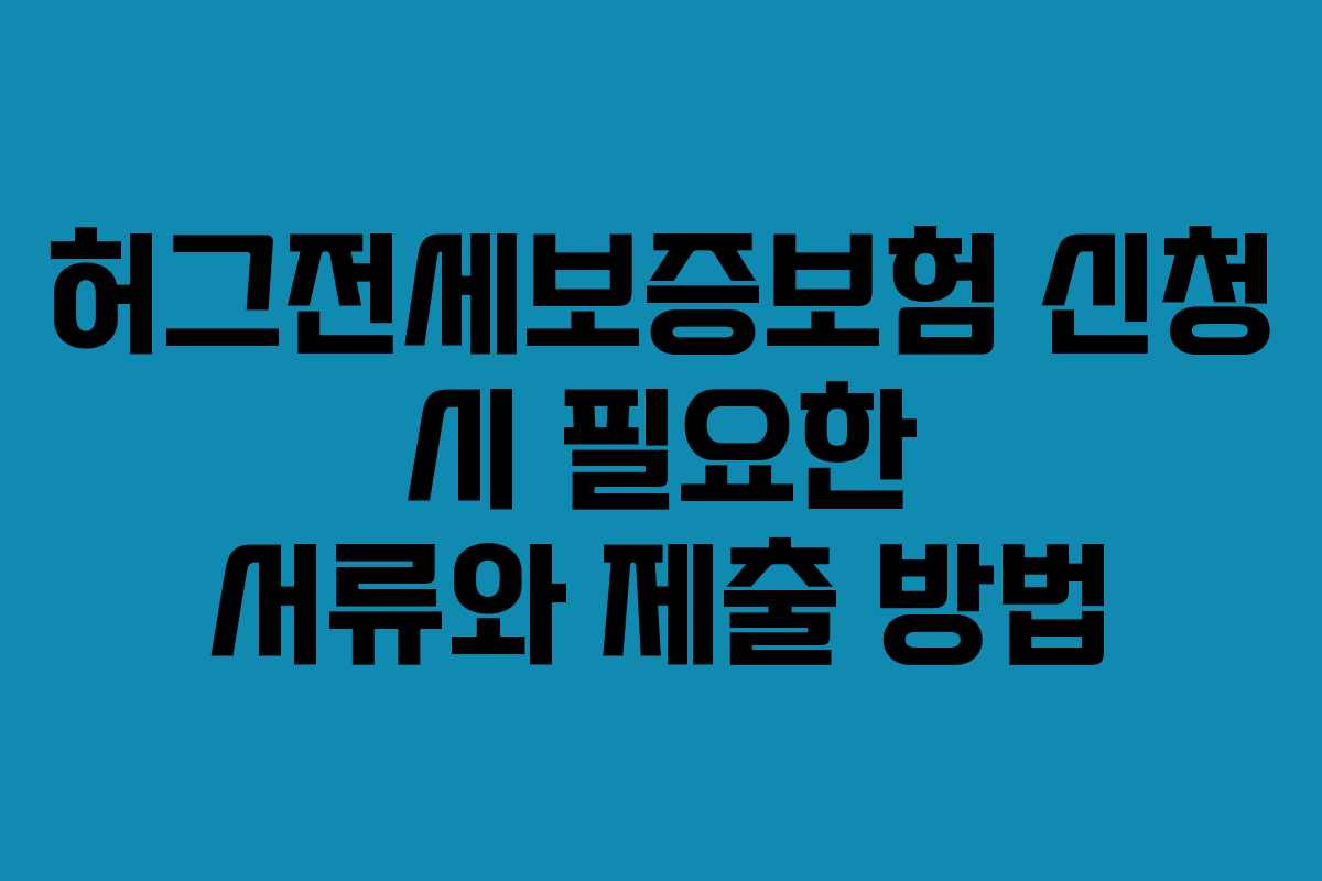 허그전세보증보험 신청 시 필요한 서류와 제출 방법 허그전세보증보험 신청 시 필요한 서류와 제출 방법