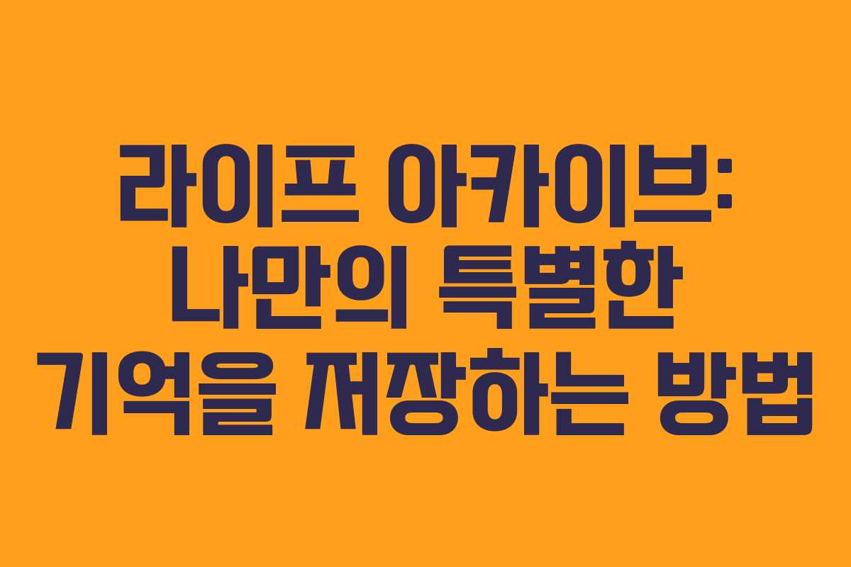 라이프 아카이브: 나만의 특별한 기억을 저장하는 방법