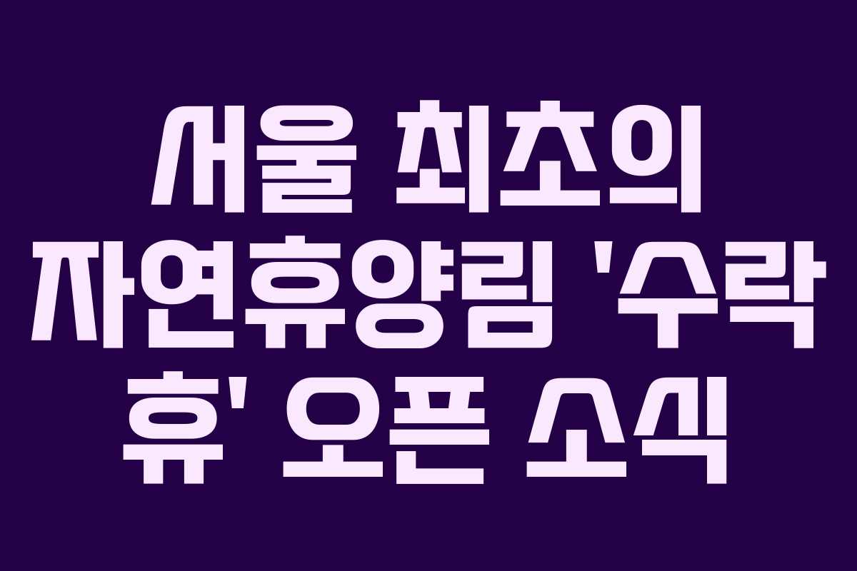 서울 최초의 자연휴양림 ‘수락 휴’ 오픈 소식 서울 최초의 자연휴양림 ‘수락 휴’ 오픈 소식
