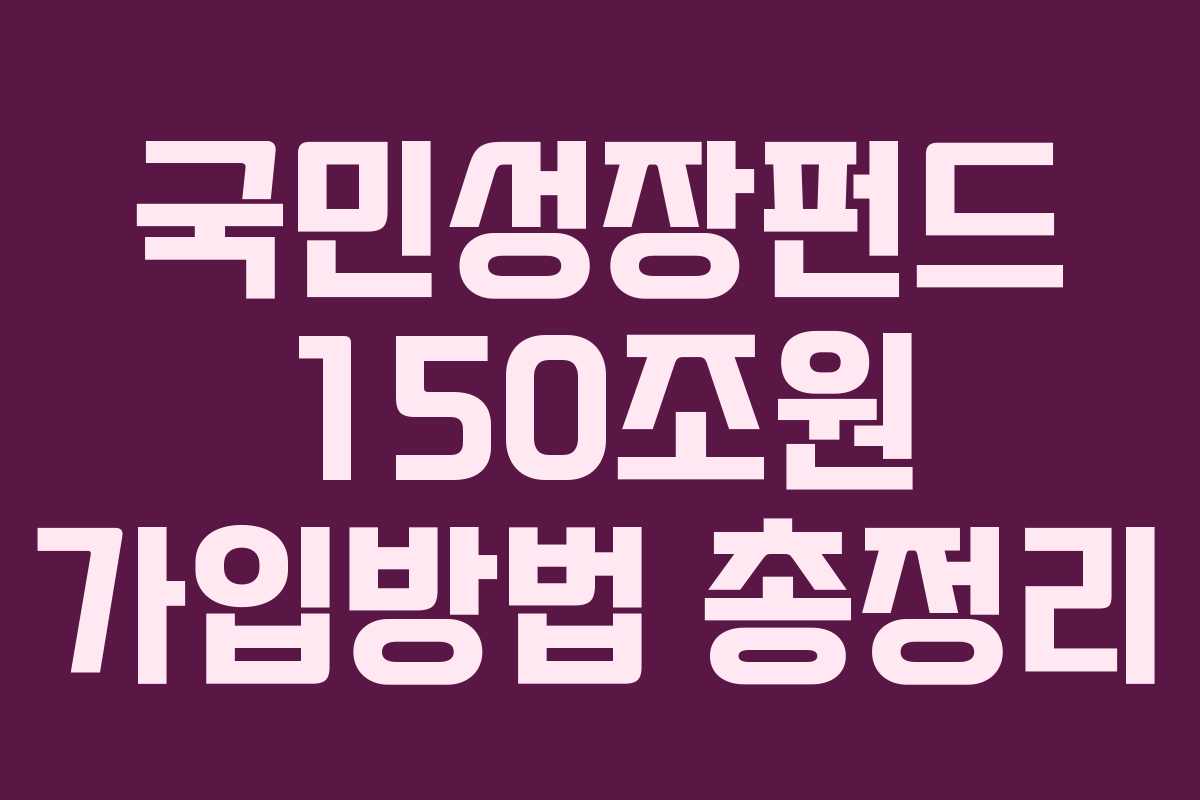 국민성장펀드 150조원 가입방법 총정리 국민성장펀드 150조원 가입방법 총정리