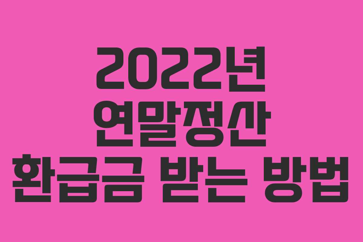 2022년 연말정산 환급금 받는 방법