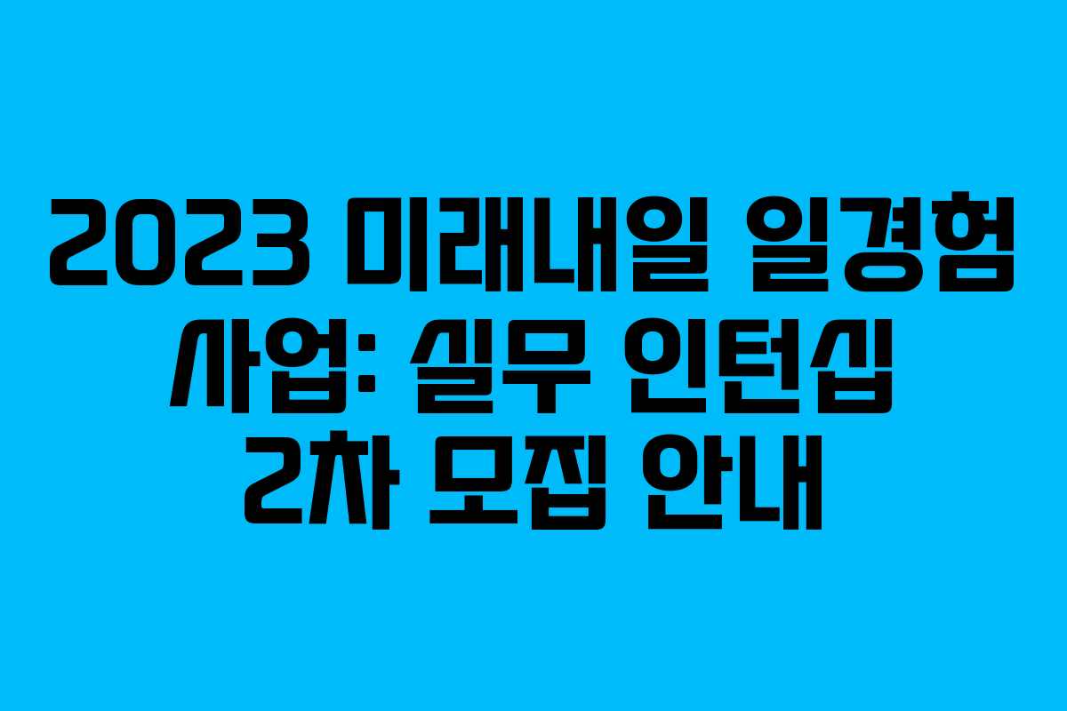 2023 미래내일 일경험 사업: 실무 인턴십 2차 모집 안내